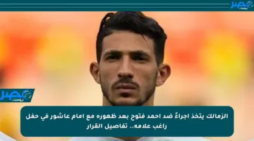 الزمالك يتخذ إجراءً ضد أحمد فتوح بعد ظهوره مع إمام عاشور في حفل راغب علامة.. تفاصيل القرار